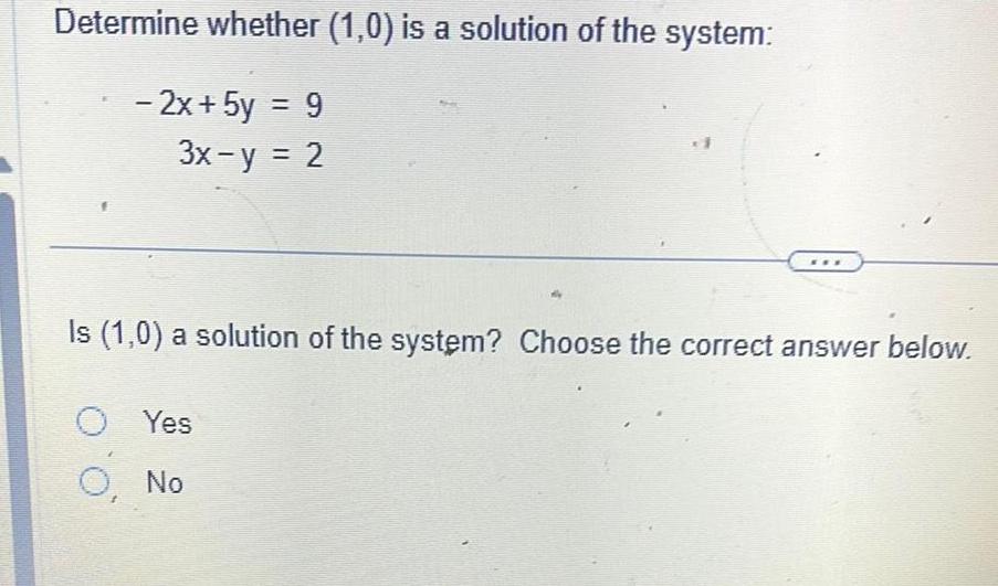 Determine whether 1 0 is a solution of the system 2x 5y 9 3x y 2 Is 1 0 a solution of the system Choose the correct answer below O Yes O No