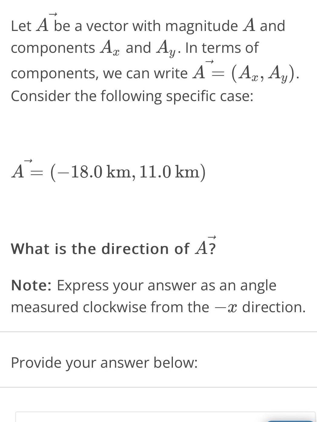 X Let A be a vector with magnitude A and components A and Ay In terms of components we can write A A Ay Consider the following specific case A 18 0 km 11 0 km What is the direction of A Note Express your answer as an angle measured clockwise from the Provide your answer below direction