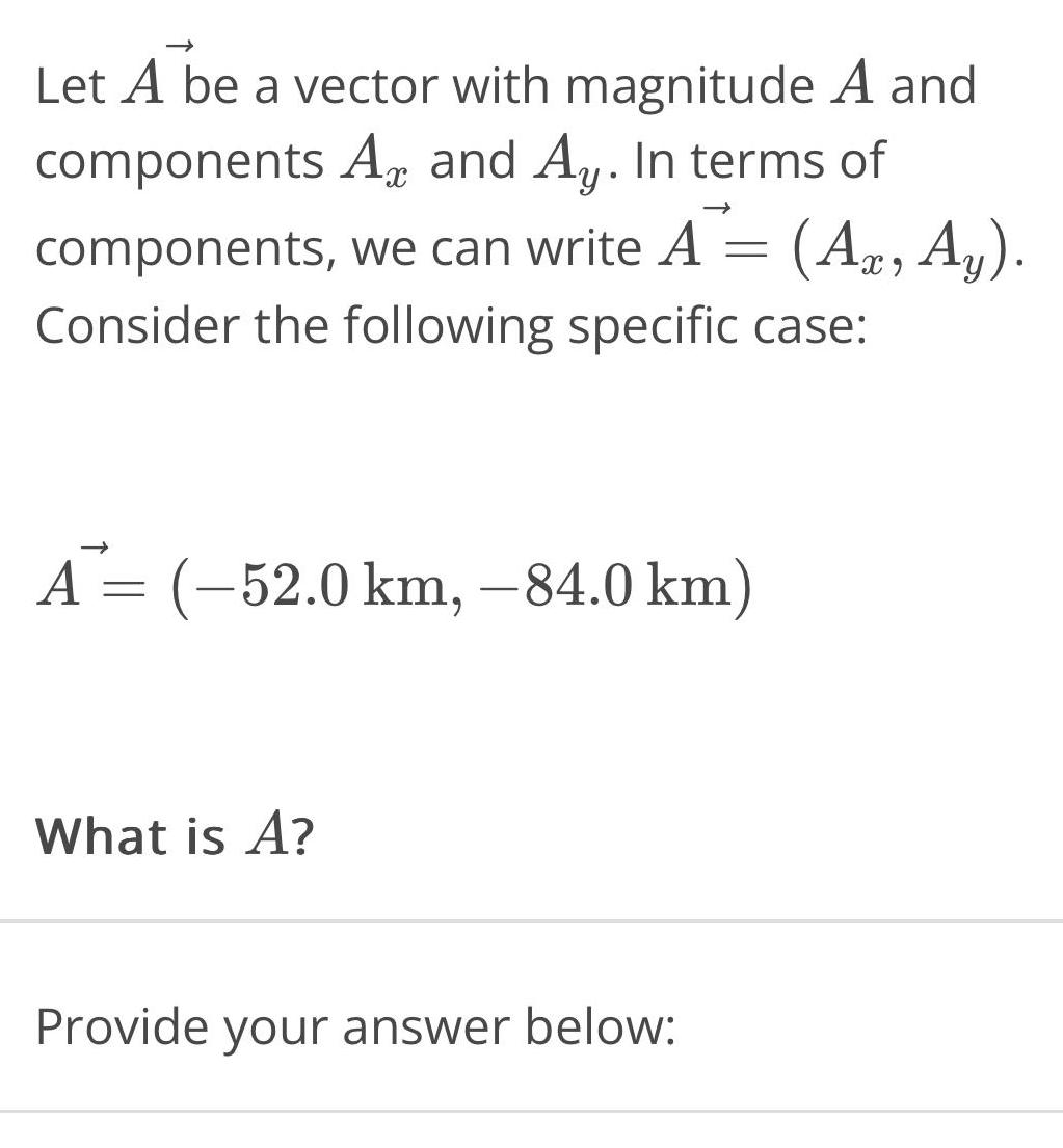 Let A be a vector with magnitude A and components A and Ay In terms of components we can write A Az Ay Consider the following specific case A 52 0 km 84 0 km What is A Provide your answer below