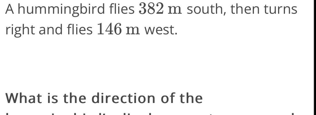 A hummingbird flies 382 m south then turns right and flies 146 m west What is the direction of the