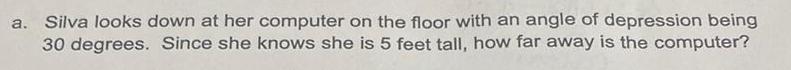 a Silva looks down at her computer on the floor with an angle of depression being 30 degrees Since she knows she is 5 feet tall how far away is the computer