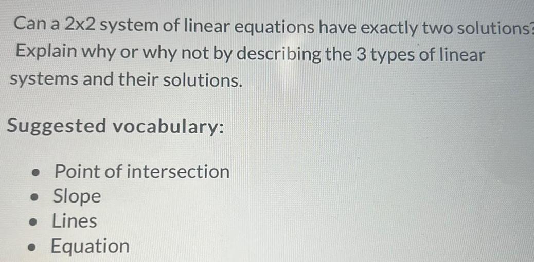 Can a 2x2 system of linear equations have exactly two solutions Explain why or why not by describing the 3 types of linear systems and their solutions Suggested vocabulary Point of intersection Slope Lines Equation