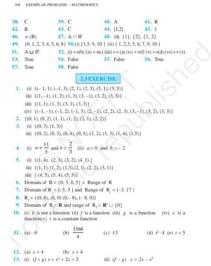 304 EXEMPLAR PROBLEMS MATHEMATICS 39 C 41 B 45 1 43 C 46 n B 47 AB 48 9 1 2 1 2 49 0 1 2 3 4 5 6 8 50 6 1 5 9 10 ii 1 2 3 5 6 7 9 10 31 AUB 53 True 57 True 38 C 42 B 2 3 2 3 EXERCISE 1 1 1 1 3 2 1 2 3 3 1 3 3 1 1 1 2 1 3 3 1 3 2 3 3 52 1 b ii c ii a iv f v d vi e 55 False 54 False 56 True 58 False 1 1 1 3 3 1 3 3 iv 1 1 1 2 1 3 2 1 2 2 2 3 3 1 i 40 A 44 1 2 0 1 0 2 1 1 1 2 2 1 2 2 i 0 3 1 3 ii 0 2 0 3 0 4 0 5 1 2 1 3 1 4 1 5 11 and h i a 0 and b 2 3 4 5 b 1 4 2 3 3 2 4 1 1 1 1 2 1 3 2 1 2 2 3 1 i 4 5 5 4 5 5 6 Domain of R 0 3 4 5 Range of R 7 Domain of R 1 5 51 and Range of R 1 3 17 8 R 0 8 8 0 0 8 8 0 9 Domain of RR and range of R R U 0 b 10 1 is not a function ii f is a function g is a function iv is a function v is a constant function 11 a 6 1364 4 12 a x 4 b x 4 13 8 x x 2x 2 3 2 3 3 c 13 d 4 e 5 ii f g x 2x alished