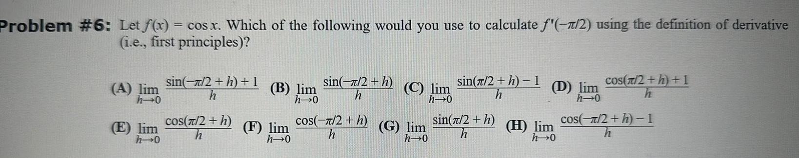 Problem 6 Let f x cos x Which of the following would you use to calculate 2 using the definition of derivative i e first principles A E h 0 h 0 sin 2 h 1 h cos 2 h B lim F lim h 0 sin 2 h h os 2 h C lim h 0 G lim h 0 sin 2 h 1 h sin 2 h h D lim h 0 H lim h 0 cos 2 h 1 cos 2 h 1