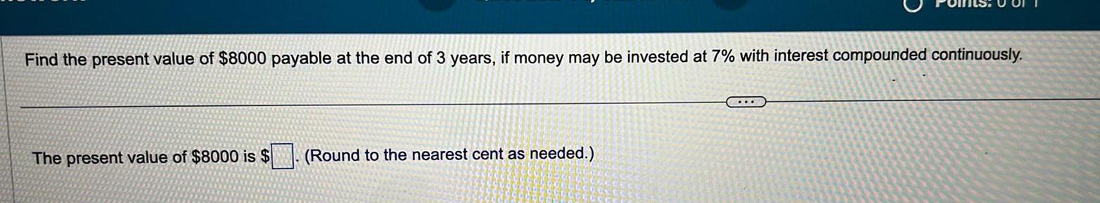 Find the present value of 8000 payable at the end of 3 years if money may be invested at 7 with interest compounded continuously The present value of 8000 is Round to the nearest cent as needed