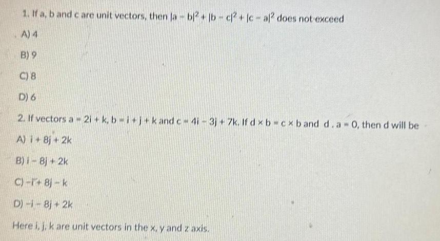 1 If a b and care unit vectors then la bl2 lb cl2 lc al does not exceed A 4 B 9 C 8 D 6 2 If vectors a 2i k b i j k and c 4i 3j 7k If dx b cx band d a 0 then d will be A 1 Bj 2k B i 8j 2k C 1 8j k D 1 8j 2k Here i j k are unit vectors in the x y and z axis