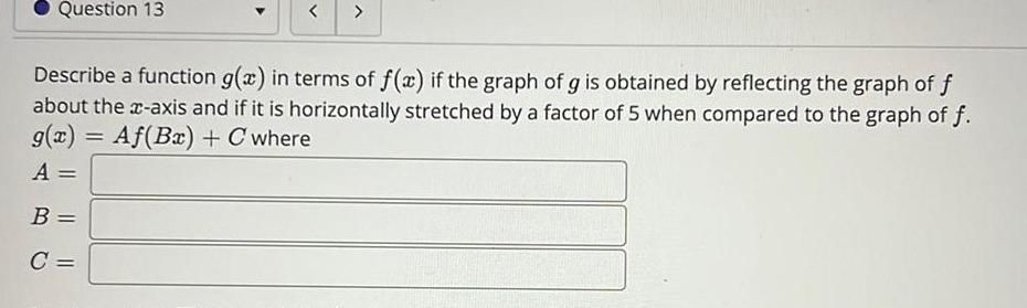 Question 13 Describe a function g x in terms of f x if the graph of g is obtained by reflecting the graph of f about the x axis and if it is horizontally stretched by a factor of 5 when compared to the graph of f g x Af Bx C where A B C