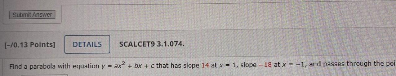 Submit Answer 0 13 Points DETAILS SCALCET9 3 1 074 Find a parabola with equation y ax bx c that has slope 14 at x 1 slope 18 at x 1 and passes through the poi