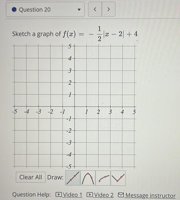 Question 20 Sketch a graph of f x 5 4 3 2 1 5 4 3 2 1 1 2 3 4 5 Clear All Draw 1 1 2 2 x2 4 3 4 5 NCY n Question Help Video 1 Video 2 Message instructor