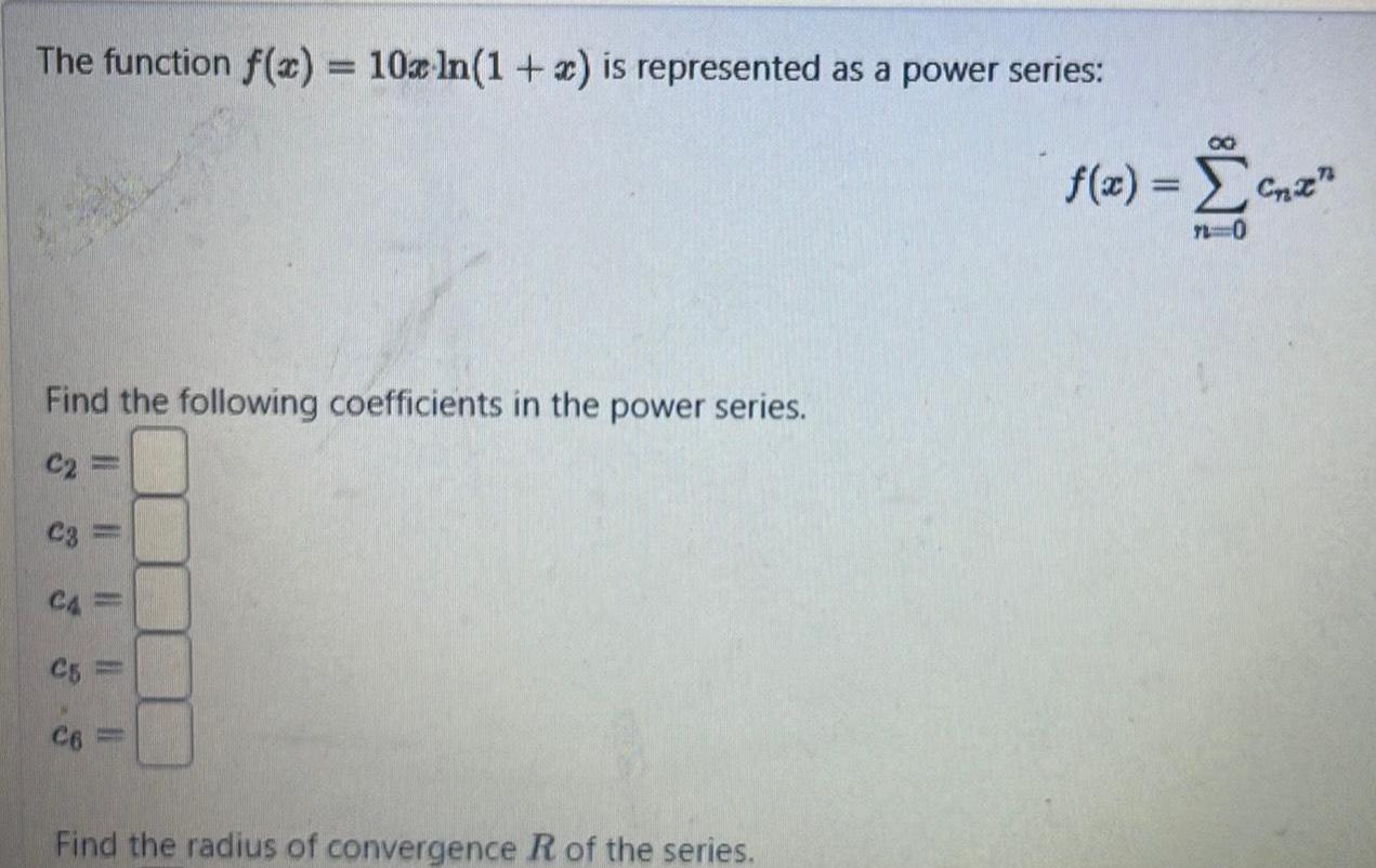 The function f x 10x ln 1 x is represented as a power series Find the following coefficients in the power series C2 C3 CA C5 Find the radius of convergence R of the series 8 f x Cnz 7 0