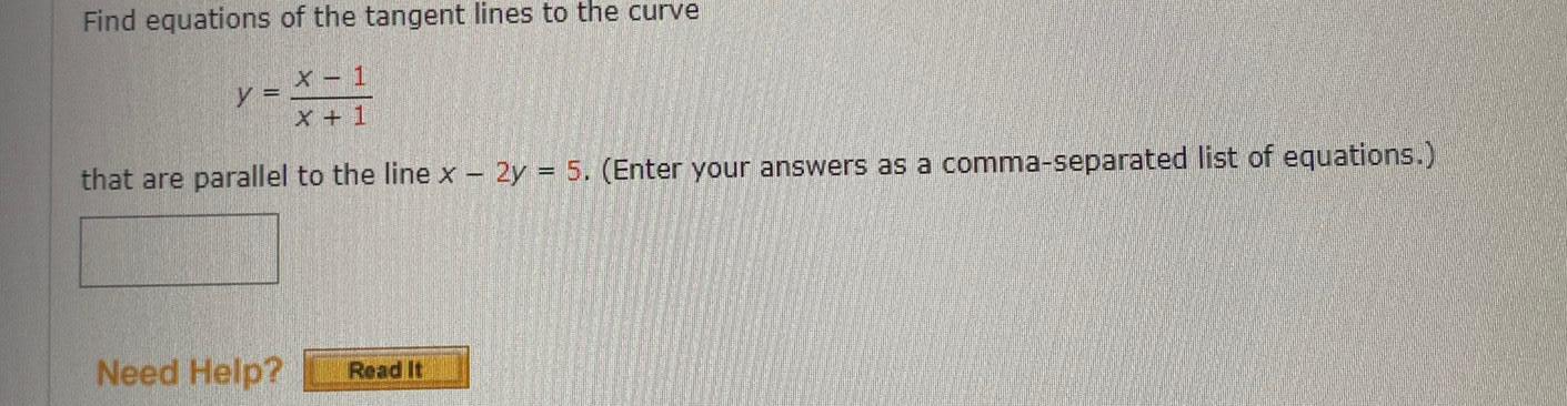 Find equations of the tangent lines to the curve X 1 X 1 that are parallel to the line x 2y 5 Enter your answers as a comma separated list of equations y Need Help Read It