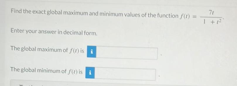 Find the exact global maximum and minimum values of the function f 1 Enter your answer in decimal form The global maximum of f t is i The global minimum of f t is i 7t 1 1