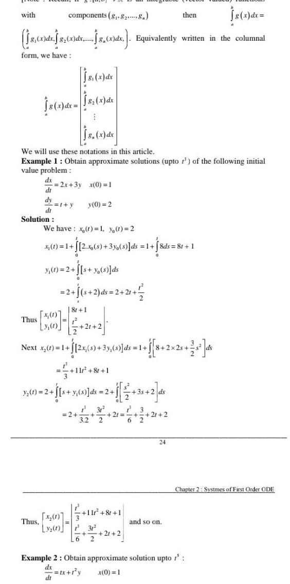 with components 8 828 18 x dx 8 2010 x dx Equivalently form we have 18 x dx 18 x dx 182 x dx 1 j de Thus We will use these notations in this article Example 1 Obtain approximate solutions upto of the following initial value problem 2x 3y x 0 1 dx di dy dt Solution t y y 0 2 Thus We have x t 1 y t 2 x 1 1 2 x 8 3y s ds 1 8ds X 1 2 2 s y s ds x 1 0 2 2 2 2 y 1 2 s 8r 1 Next x 1 2x 0 35 404 ds 1 1 8 2 2x 2 s x 1 LY C 11 8 1 2 s y s d 2 3 2 31 2 1 35 2 d 2 3 6 2 21 11 8 1 21 2 6 1 8ds 8t 1 then 3 2 24 written in the columnal and so on 18 x dx Chapter 2 Systmes of First Order ODE Example 2 Obtain approximate solution upto dx tx 1 y x 0 1 dt