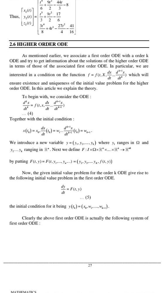 x 1 Thus y 1 1 91 441 6 2 3 1 91 17 2 6 3 31 8 2 6 HIGHER ORDER ODE 41 271 41 4 16 As mentioned earlier we associate a first order ODE with a order k ODE and try to get information about the solutions of the higher order ODE in terms of those of the associated first order ODE In particular we are interested in a condition on the function f f t X which will di di ensure existence and uniqueness of the initial value problem for the higher order ODE In this article we explain the theory To begin with we consider the ODE dx dx f 1 x dt 4 Together with the initial condition dx MATHEMATICS di We introduce a new variable y 2 where y ranges in 2 and y y ranging in R Next we define F 1x2xRx R R by putting F t y F t Y Y3 f t y Now the given initial value problem for the order k ODE give rise to the following initial value problem in the first order ODE to W 1 dr F t y 5 the initial condition for it being y t x W W Clearly the above first order ODE is actually the following system of first order ODE 27