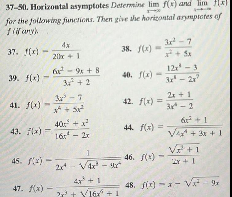 11 37 50 Horizontal asymptotes Determine lim f x and lim f x for the following functions Then give the horizontal asymptotes of f if any 37 f x 39 f x 41 f x 45 f x 47 f x 4x 20x 1 6x 9x 8 3x 2 40x x 43 f x 16x4 2x 3x 7 x4 5x 38 f x 1 2x4 4x8 9x4 4x 1 2x 16x6 1 40 f x 42 f x 44 f x 46 f x 3x 7 x 5x 12x 3 3x8 2x7 2x 1 3x4 2 6x 1 4x4 3x 1 x 1 2x 1 48 f x x x 9x