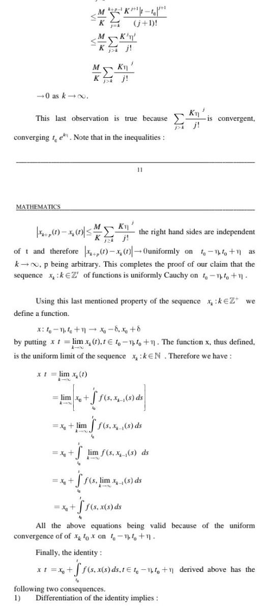 0 as k MATHEMATICS This last observation is true because converging te Note that in the inequalities M K 1 10 j 1 MK Kj XI K MK n Kj X 1 x 1 the right hand sides are independent Kj lim x X lim of t and therefore 1 x 1 Ouniformly on to 1 1 as k p being arbitrary This completes the proof of our claim that the sequence x kEZ of functions is uniformly Cauchy on to to 1 X Using this last mentioned property of the sequence xk Z we define a function x 4 1 1x8 x 8 by putting x t lim x 1 t to to 1 The function x thus defined is the uniform limit of the sequence x kEN Therefore we have lim x 1 x 11 x1 x f s X 5 5 1 de ff s x s ds ff s lim x s ds ff s x s ds Kn lim f s x s ds is convergent Finally the identity All the above equations being valid because of the uniform convergence of of x fox on to 1 1 s x s ds t 1 1 1 1 derived above has the following two consequences 1 Differentiation of the identity implies