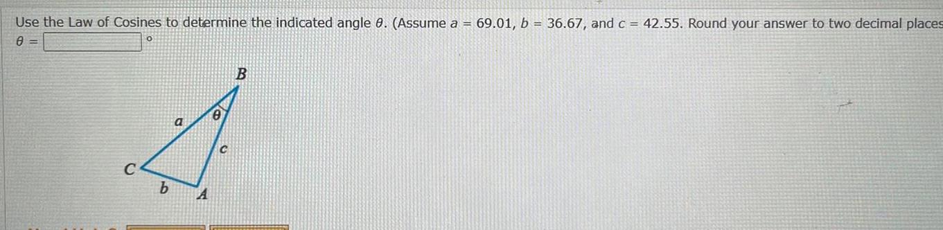 Use the Law of Cosines to determine the indicated angle 0 Assume a 69 01 b 36 67 and c 42 55 Round your answer to two decimal places 0 b A C B