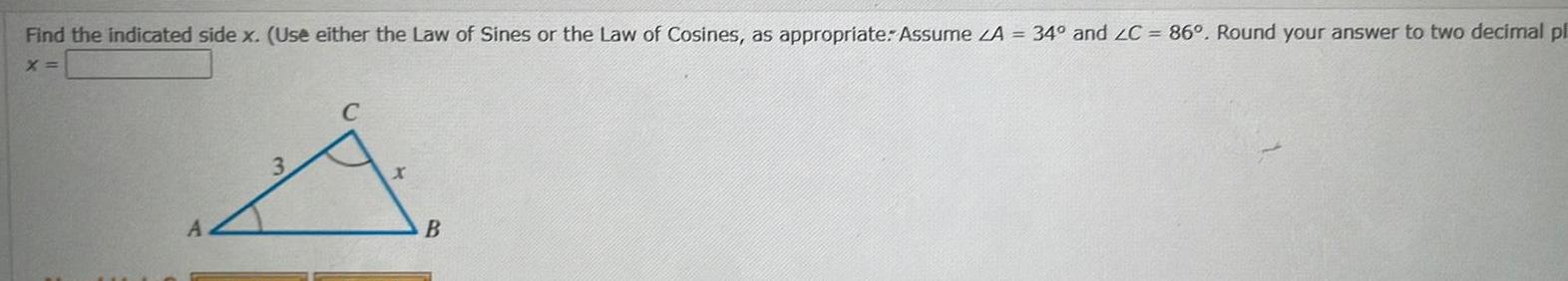 Find the indicated side x Use either the Law of Sines or the Law of Cosines as appropriate Assume LA 34 and ZC 86 Round your answer to two decimal pl X C B