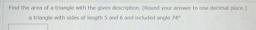 Find the area of a triangle with the given description Round your answer to one decimal place a triangle with sides of length 5 and 6 and included angle 74