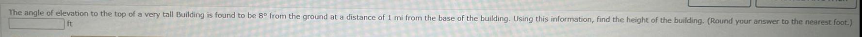The angle of elevation to the top of a very tall Building is found to be 8 from the ground at a distance of 1 mi from the base of the building Using this information find the height of the building Round your answer to the nearest foot ft