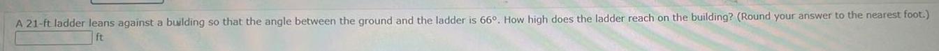 A 21 ft ladder leans against a building so that the angle between the ground and the ladder is 66 How high does the ladder reach on the building Round your answer to the nearest foot ft