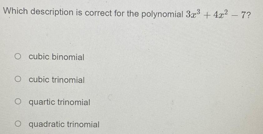 Which description is correct for the polynomial 3x 4x 7 O cubic binomial O cubic trinomial O quartic trinomial O quadratic trinomial