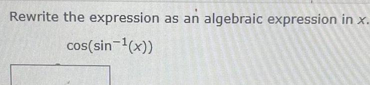 Rewrite the expression cos sin x as as an algebraic expression in x an