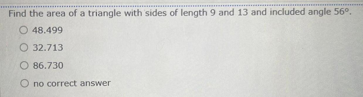 Find the area of a triangle with sides of length 9 and 13 and included angle 56 48 499 32 713 86 730 Ono correct answer