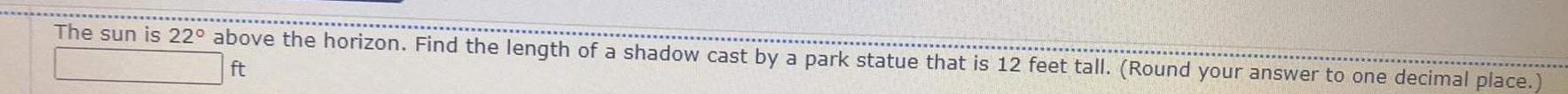 The sun is 22 above the horizon Find the length of a shadow cast by a park statue that is 12 feet tall Round your answer to one decimal place ft