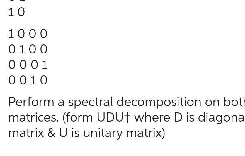 10 1000 0100 0001 0010 Perform a spectral decomposition on both matrices form UDU where D is diagona matrix U is unitary matrix