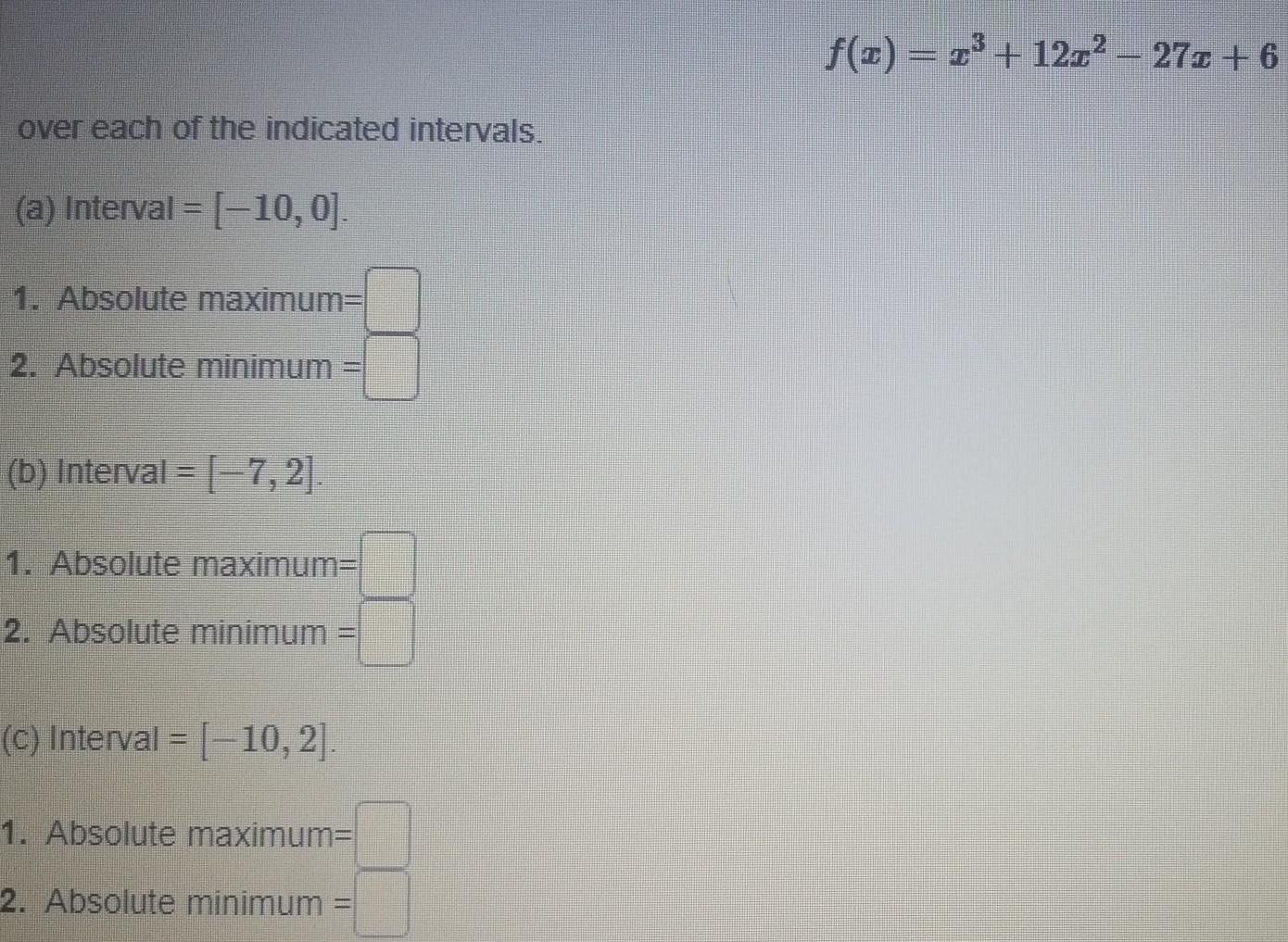 over each of the indicated intervals a Interval 10 0 1 Absolute maximum 2 Absolute minimum b Interval 7 2 1 Absolute maximum 2 Absolute minimum c Interval 10 2 1 Absolute maximum 2 Absolute minimum f x x 12x 27x 6