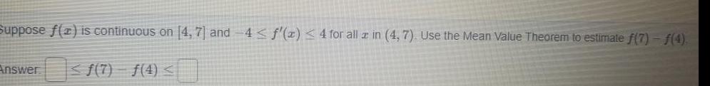 Suppose f z is continuous on 4 7 and 4 f x 4 for all az in 4 7 Use the Mean Value Theorem to estimate f 7 f 4 Answer f 7 4