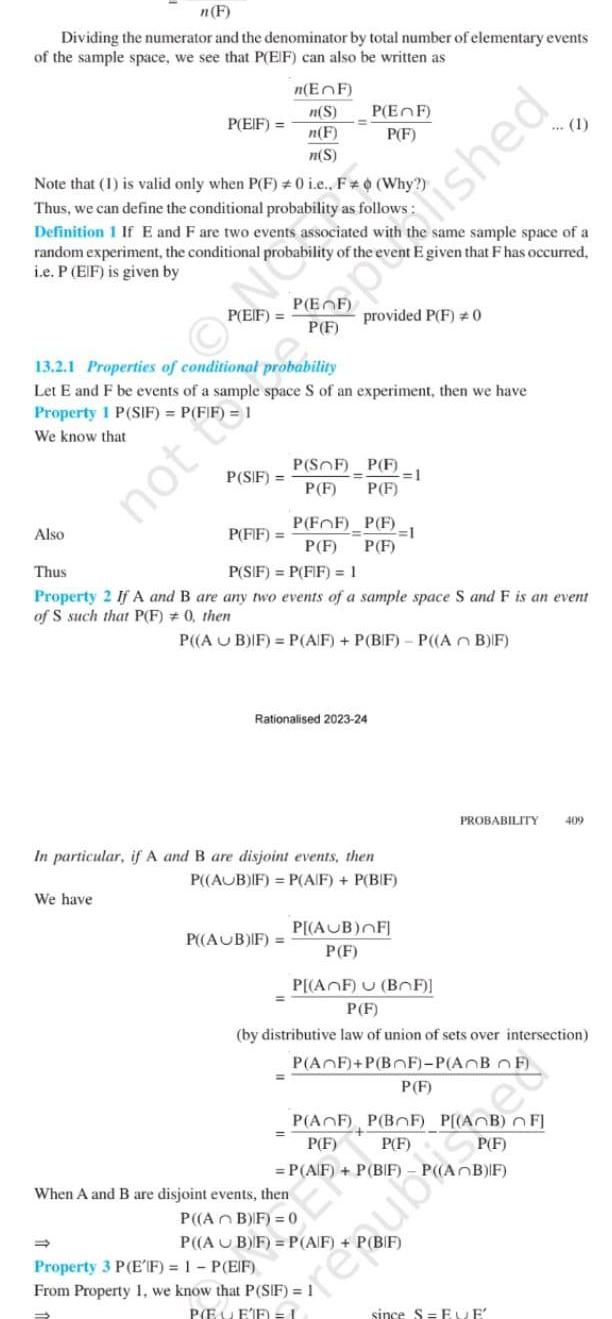 n F Dividing the numerator and the denominator by total number of elementary events of the sample space we see that P EIF can also be written as P EIF Also Note that 1 is valid only when P F 0 i e F Why Thus we can define the conditional probability as follows Definition 1 If E and F are two events associated with random experiment the conditional probability of the event E given that F has occurred i e P EIF is given by P EIF We have n EF n S n F n S P SIF 13 2 1 Properties of conditional probability Let E and F be events of a sample space S of an experiment then we have Property 1 P SIF P FIF 1 We know that P EF P F P FF P F P AUB IF P SOF P F P F P F provided P F 0 P FIF Thus P SIF P FIF 1 Property 2 If A and B are any two events of a sample space S and F is an event of S such that P F 0 then P AUB IF P A F P BIF P AB IF Rationalised 2023 24 P F 1 P F In particular if A and B are disjoint events then P AUB IF P A F P BIF P AUB FI P F same sample space of a Property 3 P EIF 1 P EIF From Property 1 we know that P SIF 1 P EEF 1 pride you P AF U BF P F by distributive law of union of sets over intersection P AF P BOF P AOB OF P F When A and B are disjoint events then P AB IF 0 P AB F P A F P BIF PROBABILITY 409 P AF P BF P AB FJ P F P F P F P A F P BIF P AB IF since SEVE