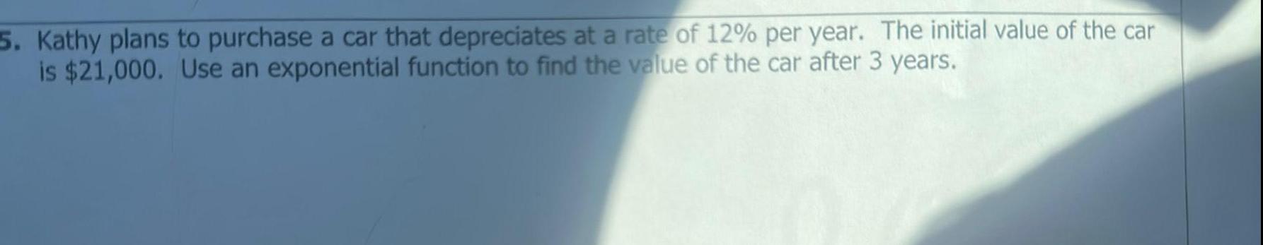 5 Kathy plans to purchase a car that depreciates at a rate of 12 per year The initial value of the car is 21 000 Use an exponential function to find the value of the car after 3 years