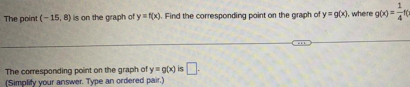 1 The point 15 8 is on the graph of y f x Find the corresponding point on the graph of y g x where g x f x The corresponding point on the graph of y g x is Simplify your answer Type an ordered pair