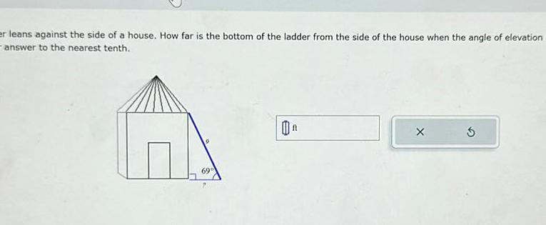 er leans against the side of a house How far is the bottom of the ladder from the side of the house when the angle of elevation answer to the nearest tenth 69 0 X