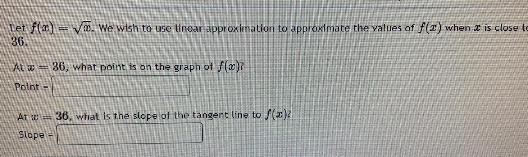 Let f x We wish to use linear approximation to approximate the values of f x when is close to 36 At x 36 what point is on the graph of f x Point At Jumanni Comm Slope 36 what is the slope of the tangent line to f x