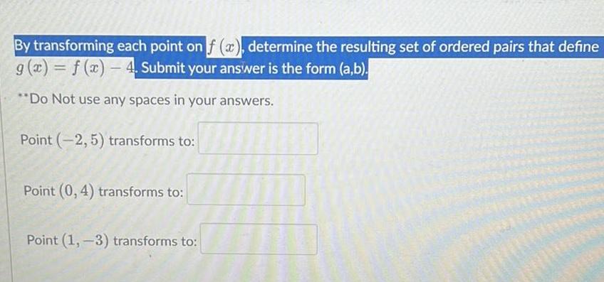 By transforming each point on f x determine the resulting set of ordered pairs that define g x f x 4 Submit your answer is the form a b Do Not use any spaces in your answers Point 2 5 transforms to Point 0 4 transforms to Point 1 3 transforms to