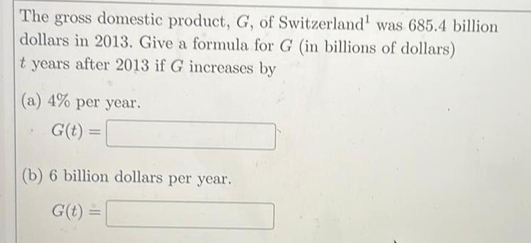 The gross domestic product G of Switzerland was 685 4 billion dollars in 2013 Give a formula for G in billions of dollars t years after 2013 if G increases by a 4 per year G t b 6 billion dollars per year G t