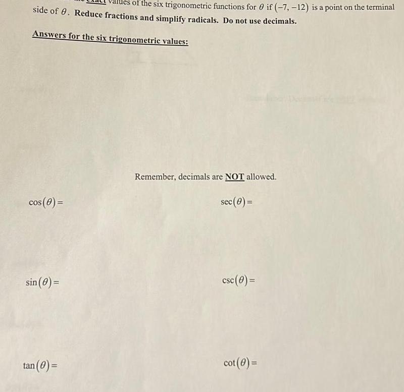 of the six trigonometric functions for if 7 12 is a point on the terminal side of 8 Reduce fractions and simplify radicals Do not use decimals Answers for the six trigonometric values cos 8 sin 0 tan 0 Remember decimals are NOT allowed sec 0 csc 0 cot 0