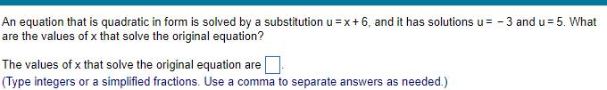 An equation that is quadratic in form is solved by a substitution u x 6 and it has solutions u 3 and u 5 What are the values of x that solve the original equation The values of x that solve the original equation are Type integers or a simplified fractions Use a comma to separate answers as needed