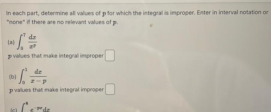 In each part determine all values of p for which the integral is improper Enter in interval notation or none if there are no relevant values of p dx 0 dat 0 XP p values that make integral improper dx x p p values that make integral improper b c S dr