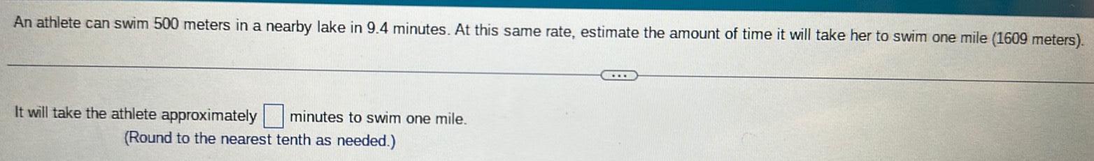 An athlete can swim 500 meters in a nearby lake in 9 4 minutes At this same rate estimate the amount of time it will take her to swim one mile 1609 meters It will take the athlete approximately minutes to swim one mile Round to the nearest tenth as needed
