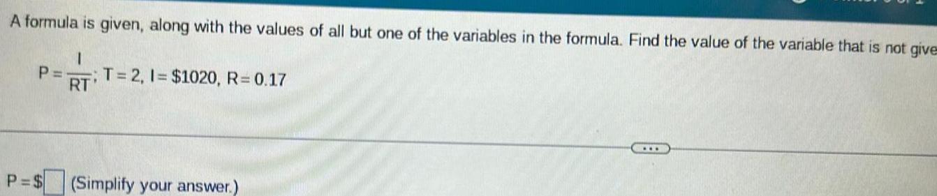 A formula is given along with the values of all but one of the variables in the formula Find the value of the variable that is not give 1 P T 2 1 1020 R 0 17 RT P Simplify your answer