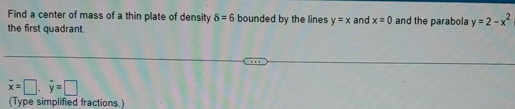 2 Find a center of mass of a thin plate of density 8 6 bounded by the lines y x and x 0 and the parabola y 2 x the first quadrant x 0 y 0 Type simplified fractions