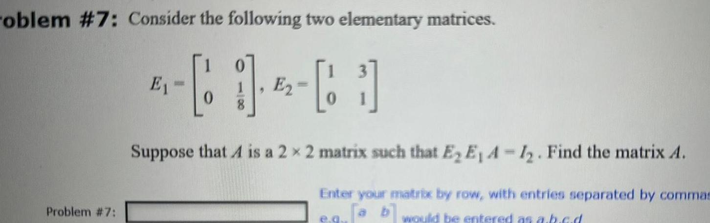 oblem 7 Consider the following two elementary matrices 1 6 E2 0 Problem 7 E1 Suppose that A is a 2 x 2 matrix such that E E A 1 Find the matrix A Enter your matrix by row with entries separated by commas a b would be entered as a k a d e q