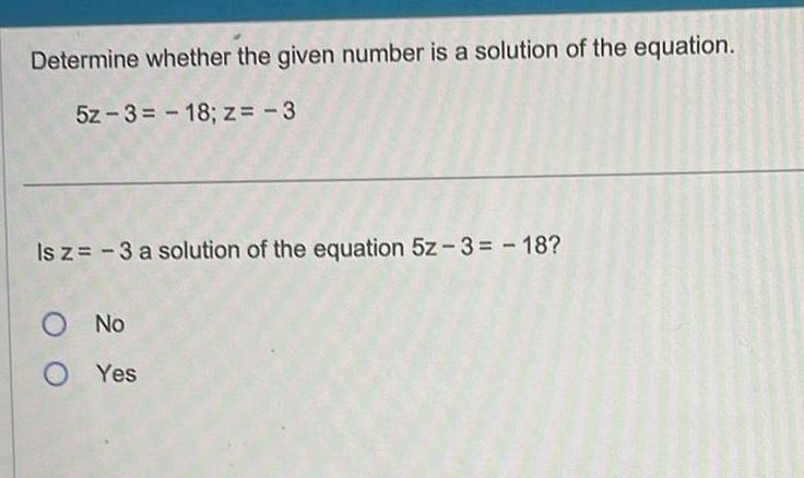 Determine whether the given number is a solution of the equation 5z 3 18 z 3 Is z 3 a solution of the equation 5z 3 18 O No OYes