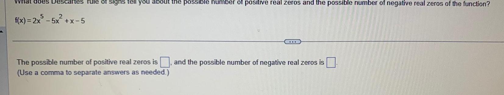 What does Descartes rule of signs tell you about the possible number of positive real zeros and the possible number of negative real zeros of the function f x 2x5 5x x 5 The possible number of positive real zeros is Use a comma to separate answers as needed and the possible number of negative real zeros is