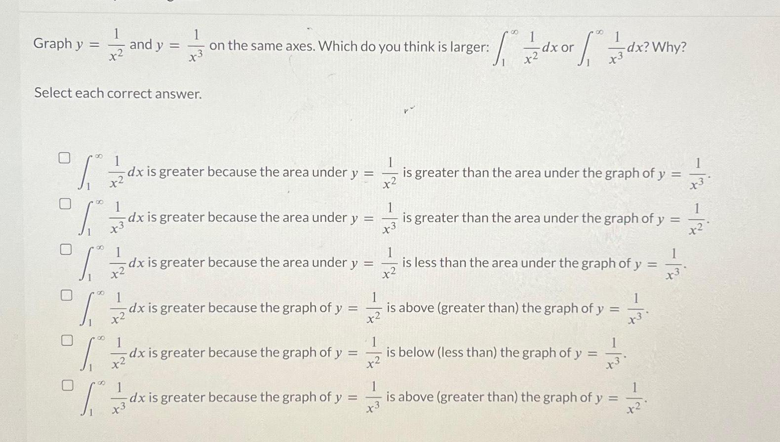 Graphy 22 12 x2 and y Select each correct answer on the same axes Which do you think is larger x3 1 dx is greater because the area under y is greater than the area under the graph of y S 23 1 1 6 12 1 2 dx is greater because the area under y dx is greater because the area under y S dx is greater because the graph of y 1 3 dx ordx Why dx is greater because the graph of y dx is greater because the graph of y 1 1 is greater than the area under the graph of y x3 1 is less than the area under the graph of y x 1 is above greater than the graph of y x2 1 is below less than the graph of y is above greater than the graph of y x3 x x2