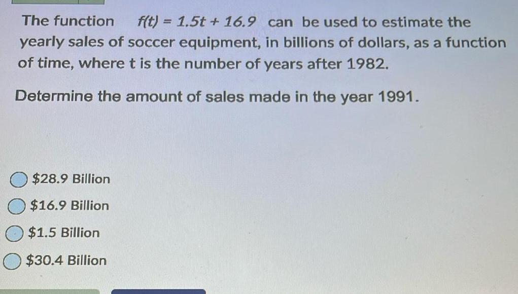 The function f t 1 5t 16 9 can be used to estimate the yearly sales of soccer equipment in billions of dollars as a function of time where t is the number of years after 1982 Determine the amount of sales made in the year 1991 28 9 Billion 16 9 Billion 1 5 Billion 30 4 Billion